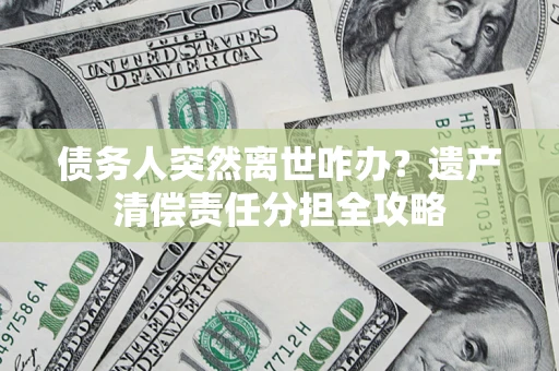 济南债务人突然离世咋办？遗产清偿责任分担全攻略