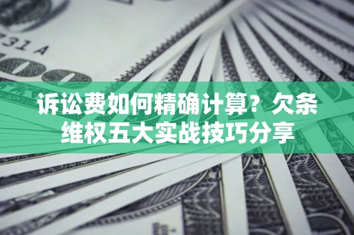 济南诉讼费如何精确计算？欠条维权五大实战技巧分享