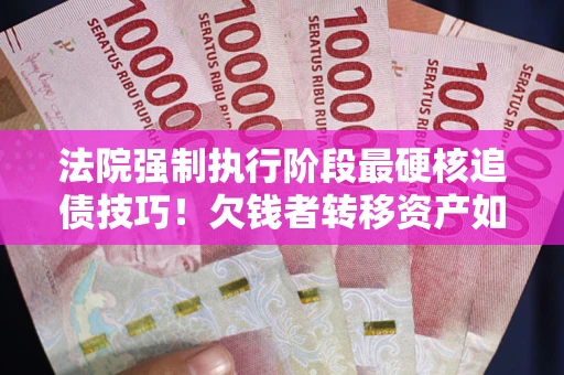 济南法院强制执行阶段最硬核追债技巧！欠钱者转移资产如何破解？