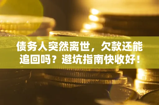 济南债务人突然离世，欠款还能追回吗？避坑指南快收好！