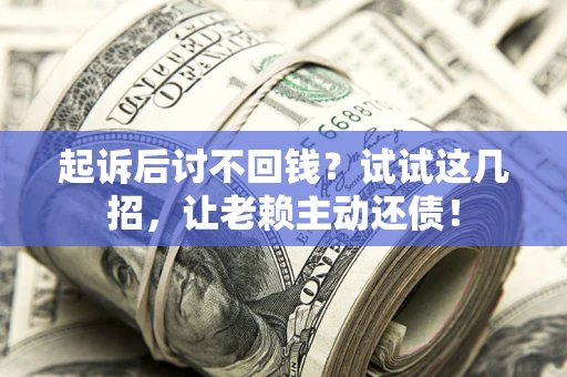 济南起诉后讨不回钱？试试这几招，让老赖主动还债！