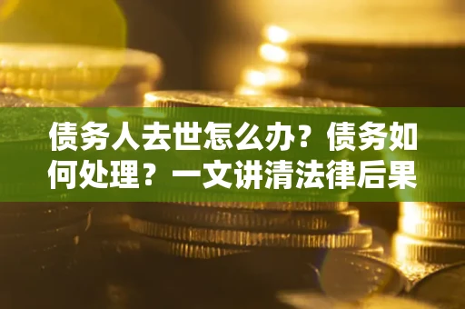 济南债务人去世怎么办？债务如何处理？一文讲清法律后果