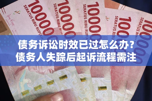 济南债务诉讼时效已过怎么办？债务人失踪后起诉流程需注意什么？