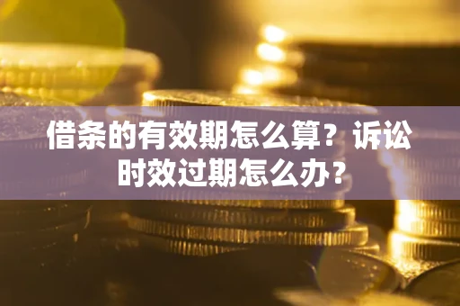 济南借条的有效期怎么算？诉讼时效过期怎么办？