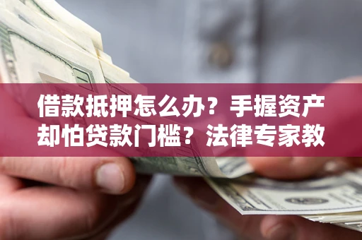 济南借款抵押怎么办？手握资产却怕贷款门槛？法律专家教你办抵押不踩坑