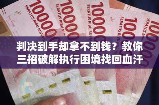 济南判决到手却拿不到钱？教你三招破解执行困境找回血汗钱