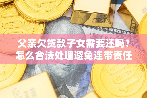 济南父亲欠贷款子女需要还吗？怎么合法处理避免连带责任？