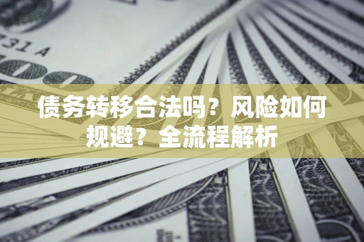 济南债务转移合法吗？风险如何规避？全流程解析