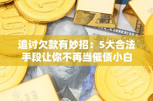 济南追讨欠款有妙招：5大合法手段让你不再当催债小白