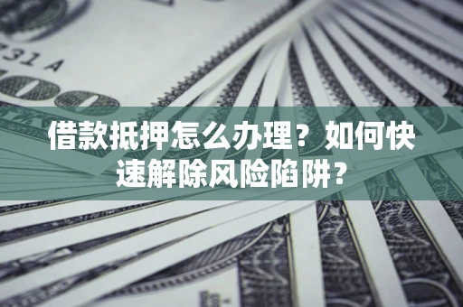 济南借款抵押怎么办理？如何快速解除风险陷阱？