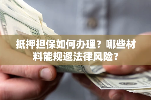 济南抵押担保如何办理？哪些材料能规避法律风险？