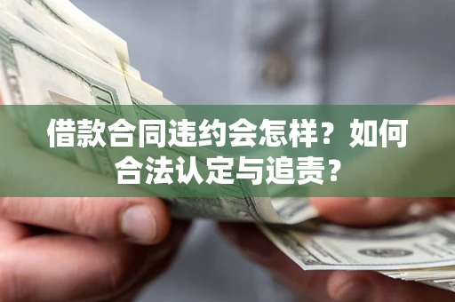 济南借款合同违约会怎样？如何合法认定与追责？
