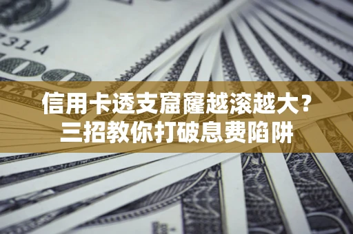 济南信用卡透支窟窿越滚越大？三招教你打破息费陷阱
