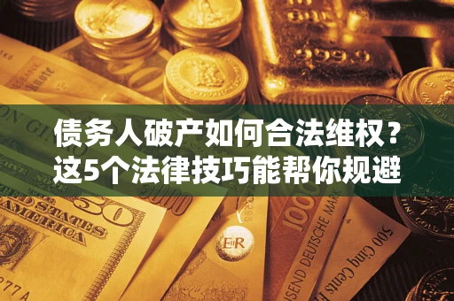 济南债务人破产如何合法维权？这5个法律技巧能帮你规避风险