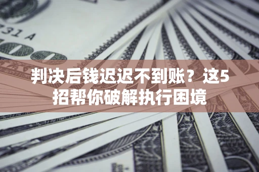 济南判决后钱迟迟不到账？这5招帮你破解执行困境