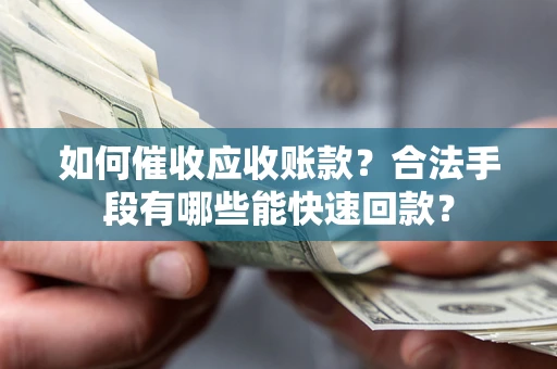 济南如何催收应收账款？合法手段有哪些能快速回款？