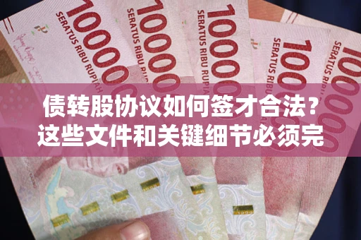 济南债转股协议如何签才合法？这些文件和关键细节必须完整