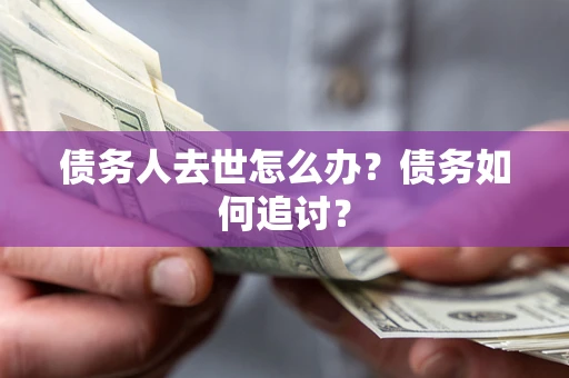 济南债务人去世怎么办？债务如何追讨？