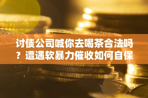 济南讨债公司喊你去喝茶合法吗？遭遇软暴力催收如何自保？