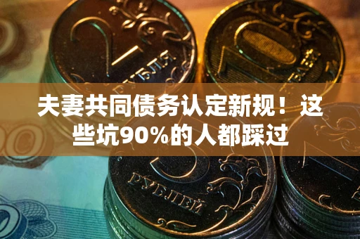济南夫妻共同债务认定新规！这些坑90%的人都踩过