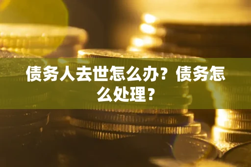 济南债务人去世怎么办？债务怎么处理？