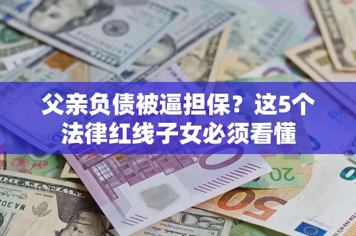 济南父亲负债被逼担保？这5个法律红线子女必须看懂