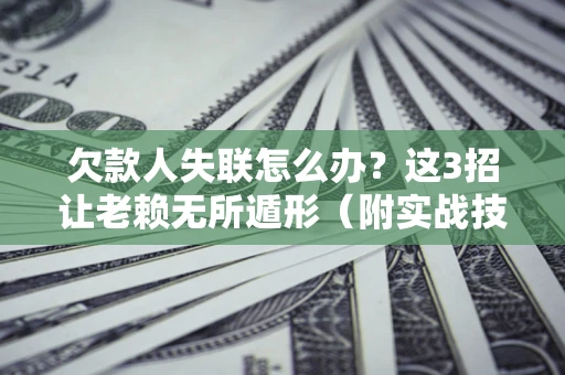济南欠款人失联怎么办？这3招让老赖无所遁形（附实战技巧）