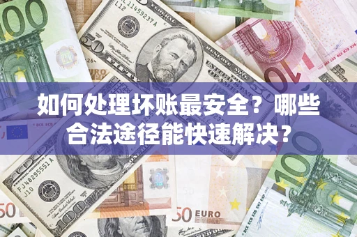 济南如何处理坏账最安全？哪些合法途径能快速解决？