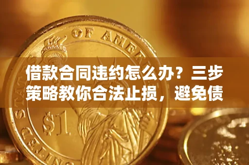济南借款合同违约怎么办？三步策略教你合法止损，避免债务危机升级