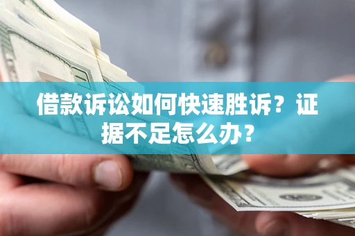 济南借款诉讼如何快速胜诉？证据不足怎么办？