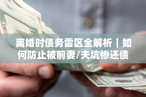 济南离婚时债务雷区全解析｜如何防止被前妻/夫坑惨还债？