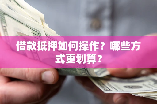 济南借款抵押如何操作？哪些方式更划算？