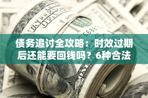 济南债务追讨全攻略：时效过期后还能要回钱吗？6种合法手段助你维权