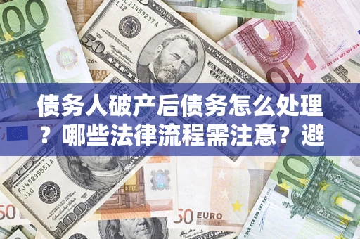 济南债务人破产后债务怎么处理？哪些法律流程需注意？避免踩坑指南