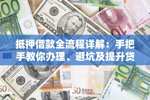 济南抵押借款全流程详解：手把手教你办理、避坑及提升贷款额度