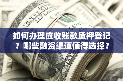 济南如何办理应收账款质押登记？哪些融资渠道值得选择？