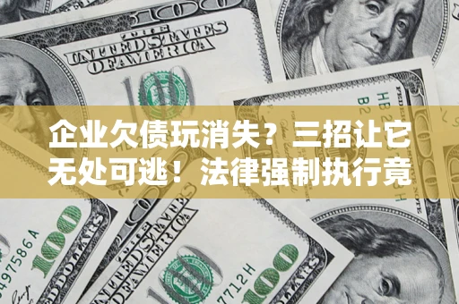 济南企业欠债玩消失？三招让它无处可逃！法律强制执行竟比讨债公司还狠？