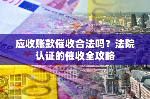 济南应收账款催收合法吗？法院认证的催收全攻略