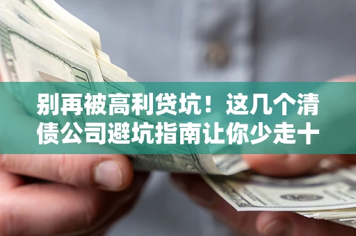 济南别再被高利贷坑！这几个清债公司避坑指南让你少走十年弯路