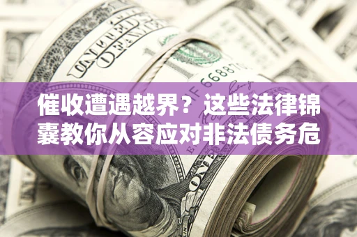 济南催收遭遇越界？这些法律锦囊教你从容应对非法债务危机