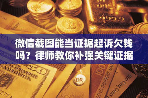 济南微信截图能当证据起诉欠钱吗？律师教你补强关键证据