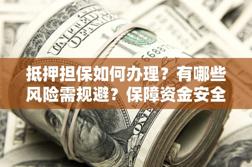 济南抵押担保如何办理？有哪些风险需规避？保障资金安全