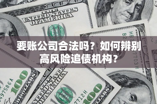 济南要账公司合法吗？如何辨别高风险追债机构？