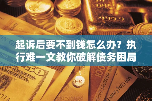 济南起诉后要不到钱怎么办？执行难一文教你破解债务困局