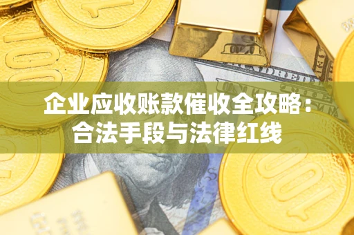 济南企业应收账款催收全攻略：合法手段与法律红线
