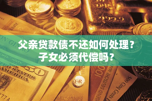 济南父亲贷款债不还如何处理？子女必须代偿吗？