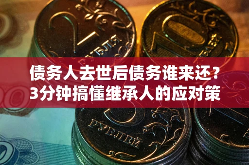济南债务人去世后债务谁来还？3分钟搞懂继承人的应对策略