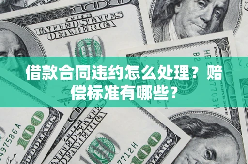 济南借款合同违约怎么处理？赔偿标准有哪些？