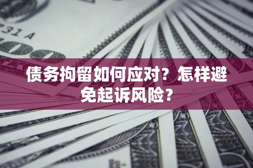 济南债务拘留如何应对？怎样避免起诉风险？