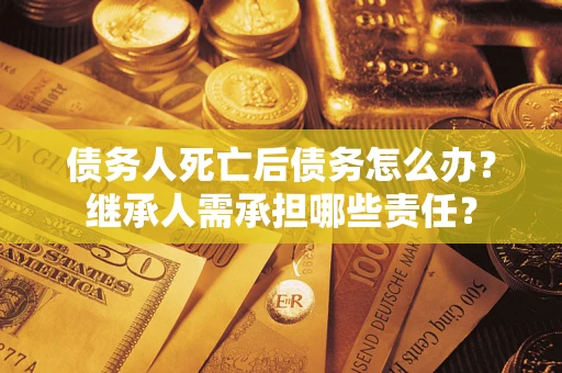 济南债务人死亡后债务怎么办？继承人需承担哪些责任？